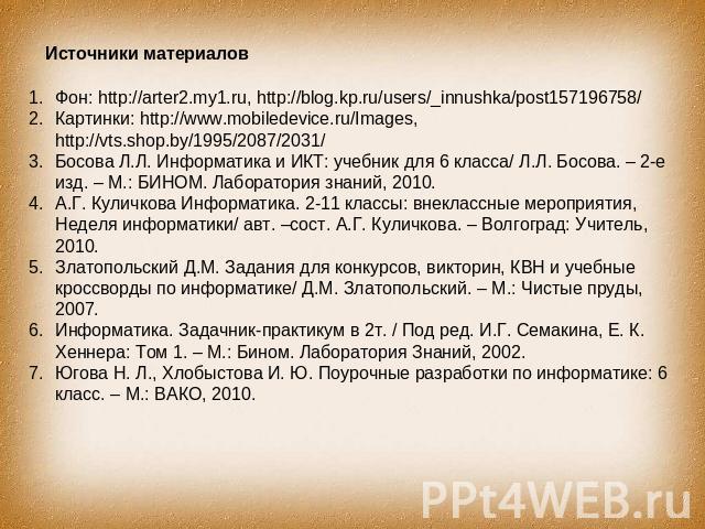 Источники материалов Фон: http://arter2.my1.ru, http://blog.kp.ru/users/_innushka/post157196758/ Картинки: http://www.mobiledevice.ru/Images, http://vts.shop.by/1995/2087/2031/ Босова Л.Л. Информатика и ИКТ: учебник для 6 класса/ Л.Л. Босова. – 2-е …