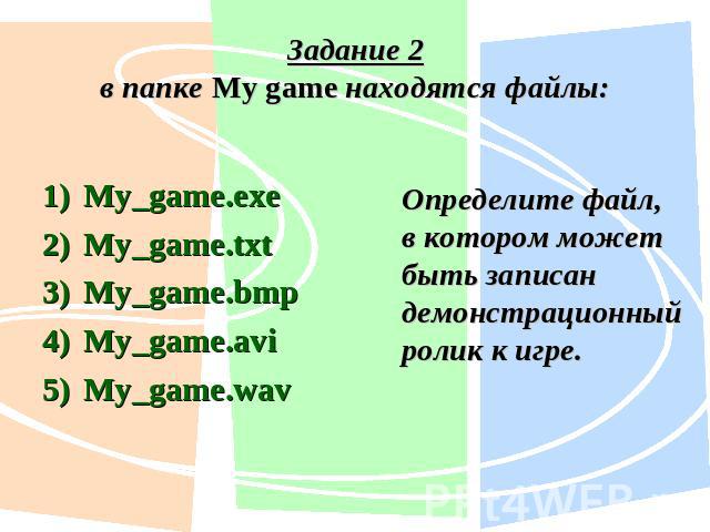 Задание 2в папке My game находятся файлы:My_game.exe My_game.txt My_game.bmp My_game.avi My_game.wav Определите файл, в котором может быть записан демонстрационный ролик к игре.