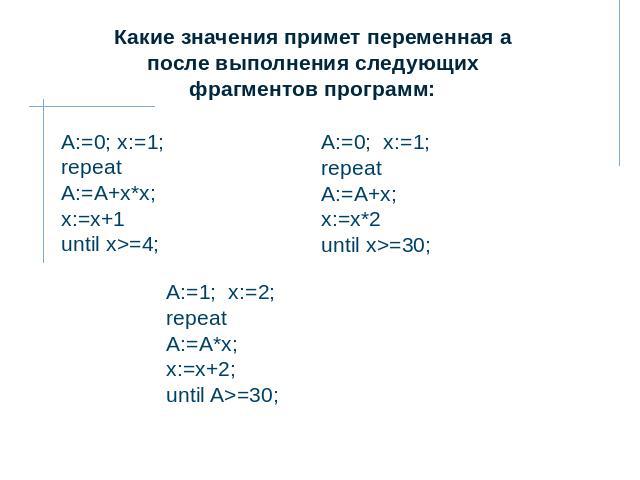 Какие значения примет переменная а после выполнения следующих фрагментов программ: А:=0; x:=1;repeatА:=А+x*x;x:=х+1until x>=4; А:=0;  x:=1;repeatА:=А+x;x:=х*2until x>=30; А:=1;  x:=2;repeatА:=А*x;x:=х+2;until A>=30;