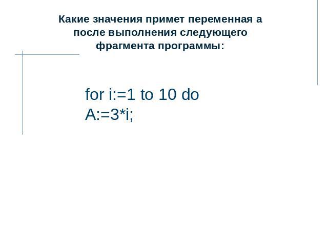 Какие значения примет переменная а после выполнения следующего фрагмента программы: for i:=1 to 10 do А:=3*i;