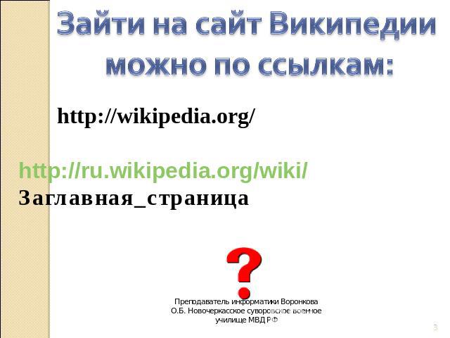 Зайти на сайт Википедии можно по ссылкам: http://wikipedia.org/ http://ru.wikipedia.org/wiki/Заглавная_страница