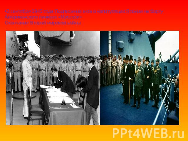 2 сентября 1945 года Подписание акта о капитуляции Японии на борту Американского линкора «Миссури» Окончание Второй мировой войны