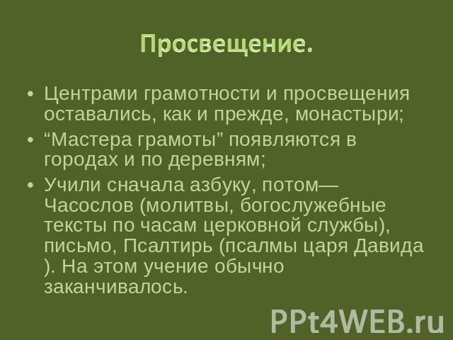 Просвещение. Центрами грамотности и просвещения оставались, как и прежде, монастыри; “Мастера грамоты” появляются в городах и по деревням; Учили сначала азбуку, потом—Часослов (молитвы, богослужебные тексты по часам церковной службы), письмо, Псалти…