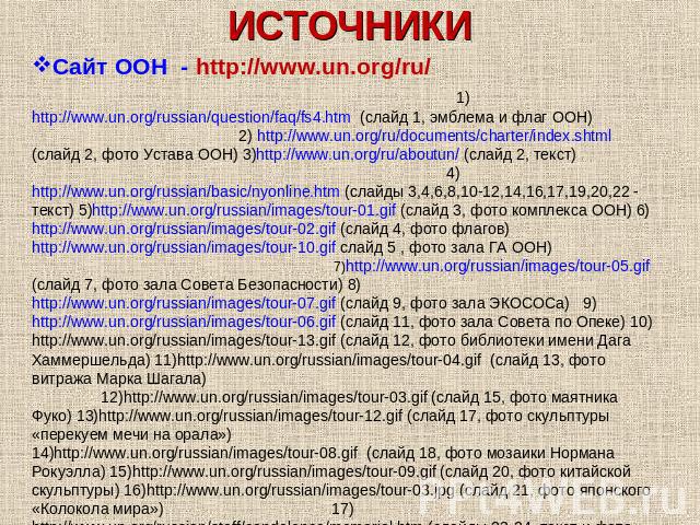 Сайт ООН - http://www.un.org/ru/ 1)http://www.un.org/russian/question/faq/fs4.htm (слайд 1, эмблема и флаг ООН) 2) http://www.un.org/ru/documents/charter/index.shtml (слайд 2, фото Устава ООН) 3)http://www.un.org/ru/aboutun/ (слайд 2, текст) 4)http:…