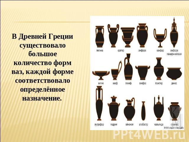 В Древней Греции существовало большое количество форм ваз, каждой форме соответствовало определённое назначение.
