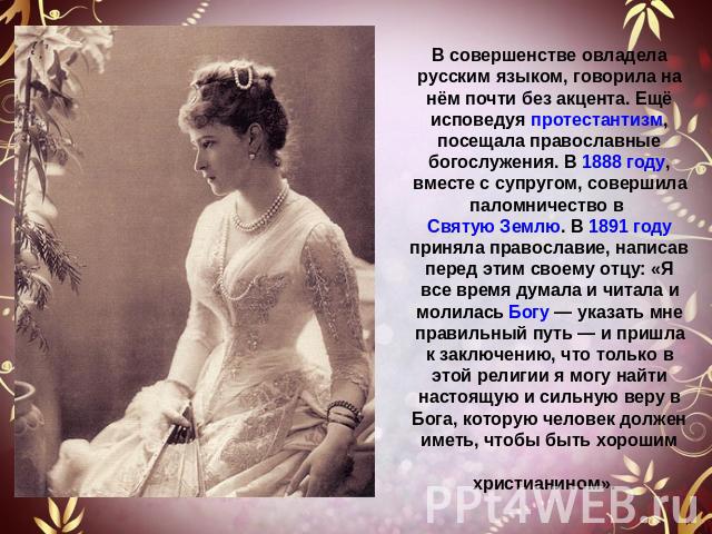 В совершенстве овладела русским языком, говорила на нём почти без акцента. Ещё исповедуя протестантизм, посещала православные богослужения. В 1888 году, вместе с супругом, совершила паломничество в Святую Землю. В 1891 году приняла православие, напи…