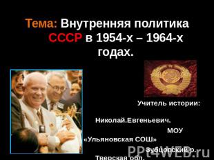 Тема: Внутренняя политика СССР в 1954-х – 1964-х годах. Учитель истории: Бычков