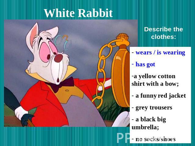 White Rabbit Describe the clothes: wears / is wearing has got a yellow cotton shirt with a bow; a funny red jacket grey trousers a black big umbrella; no socks/shoes
