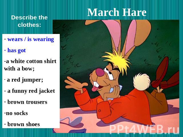 March Hare Describe the clothes: wears / is wearing has got a white cotton shirt with a bow; a red jumper; a funny red jacket brown trousers no socks brown shoes