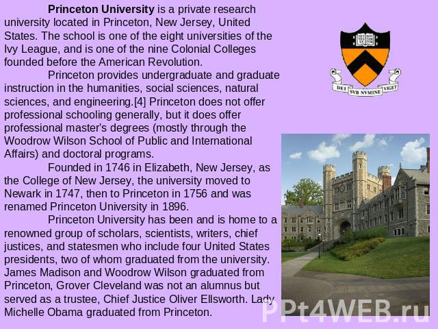 Princeton University is a private research university located in Princeton, New Jersey, United States. The school is one of the eight universities of the Ivy League, and is one of the nine Colonial Colleges founded before the American Revolution. Pr…