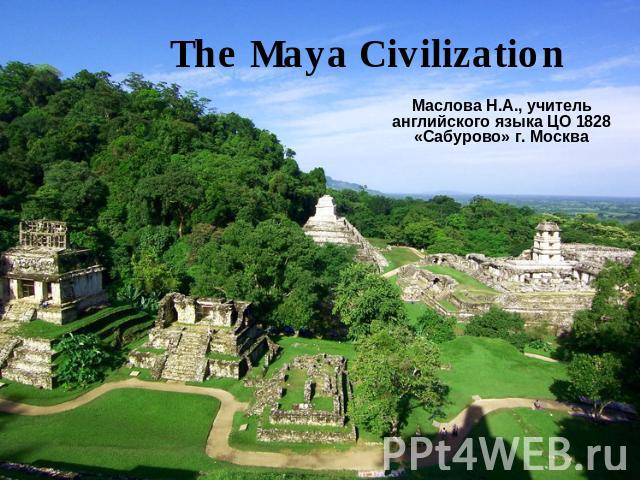 The Maya Civilization Маслова Н.А., учитель английского языка ЦО 1828 «Сабурово» г. Москва