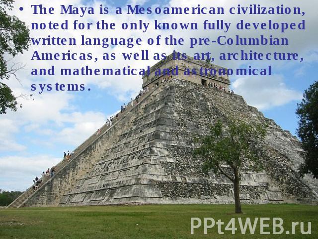 The Maya is a Mesoamerican civilization, noted for the only known fully developed written language of the pre-Columbian Americas, as well as its art, architecture, and mathematical and astronomical systems.