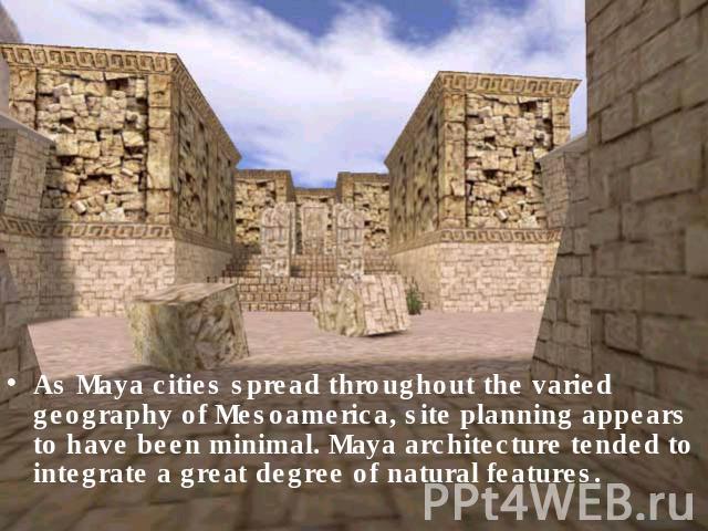 As Maya cities spread throughout the varied geography of Mesoamerica, site planning appears to have been minimal. Maya architecture tended to integrate a great degree of natural features.