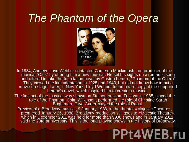 In 1984, Andrew Lloyd Webber contacted Cameron Mackintosh - co-producer of the musical "Cats" by offering him a new musical. He set his sights on a romantic song and offered to take the foundation novel by Gaston Leroux, "Phantom of t…