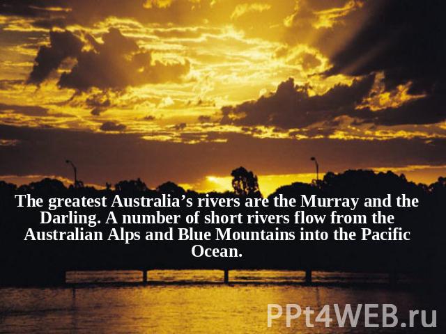 The greatest Australia’s rivers are the Murray and the Darling. A number of short rivers flow from the Australian Alps and Blue Mountains into the Pacific Ocean.