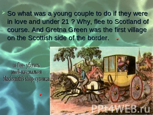 So what was a young couple to do if they were in love and under 21 ? Why, flee to Scotland of course. And Gretna Green was the first village on the Scottish side of the border. So what was a young couple to do if they were in love and under 21 ? Why…