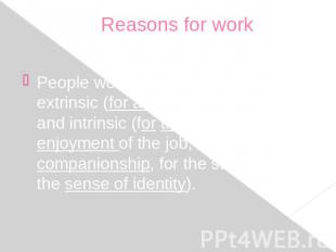 Reasons for work People work for 2 sets of reasons: extrinsic (for a wage, to ea