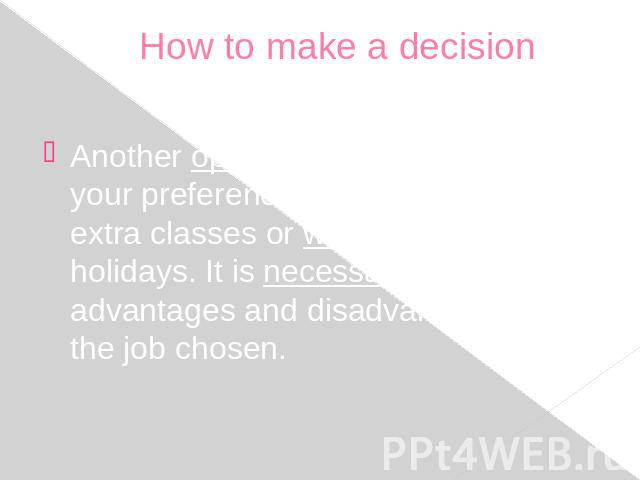 How to make a decision Another opportunity to understand your preferences is to attend some extra classes or work during summer holidays. It is necessary to realize the advantages and disadvantages of the job chosen.