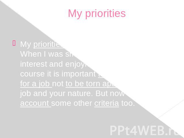 My priorities My priorities have changed with years. When I was small, what I valued was the interest and enjoyment of the job. Of course it is important to mind your bent for a job not to be torn apart between your job and your nature. But now I ta…