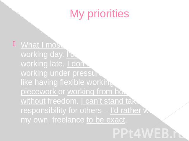 My priorities What I mostly take into consideration is the working day. I’d like to avoid night shifts or working late. I don’t want to put up with working under pressure from 9 to 5. I feel like having flexible working hours. I mean piecework or wo…