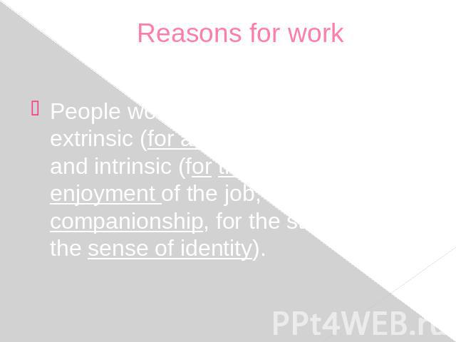 Reasons for work People work for 2 sets of reasons: extrinsic (for a wage, to earn money) and intrinsic (for the interest and enjoyment of the job, for the companionship, for the status and the sense of identity).