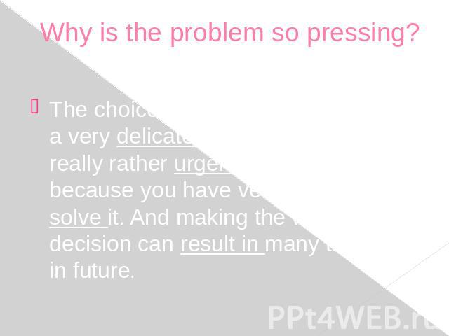 Why is the problem so pressing? The choice of the future profession is a very delicate topic. The problem is really rather urgent and acute because you have very little time to solve it. And making the wrong decision can result in many troubles in future.