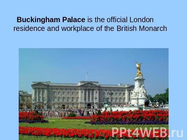 Buckingham Palace is the official London residence and workplace of the British Monarch
