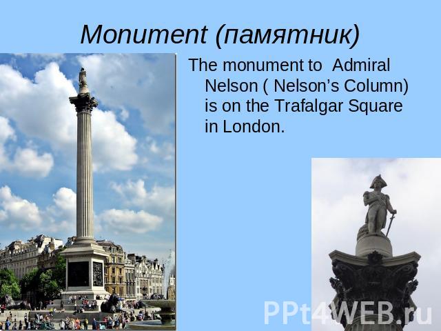 Monument (памятник) The monument to Admiral Nelson ( Nelson’s Column) is on the Trafalgar Square in London.