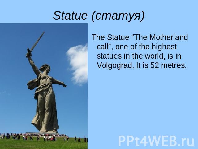 Statue (статуя) The Statue “The Motherland call”, one of the highest statues in the world, is in Volgograd. It is 52 metres.