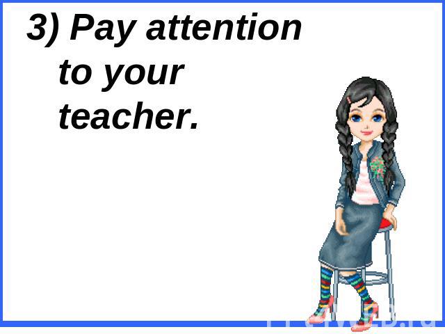 3) Pay attention to your teacher.