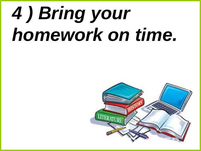 4 ) Bring your homework on time.