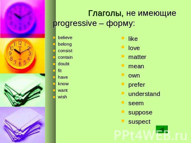 Глаголы, не имеющие progressive – форму: believe belong consist contain doubt fit have know want wish like love matter mean own prefer understand seem suppose suspect