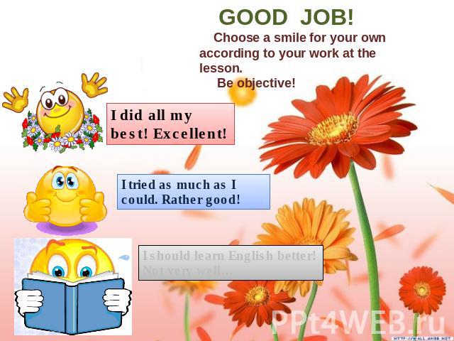GOOD JOB! Choose a smile for your own according to your work at the lesson. Be objective! I did all my best! Excellent! I tried as much as I could. Rather good! I should learn English better! Not very well…