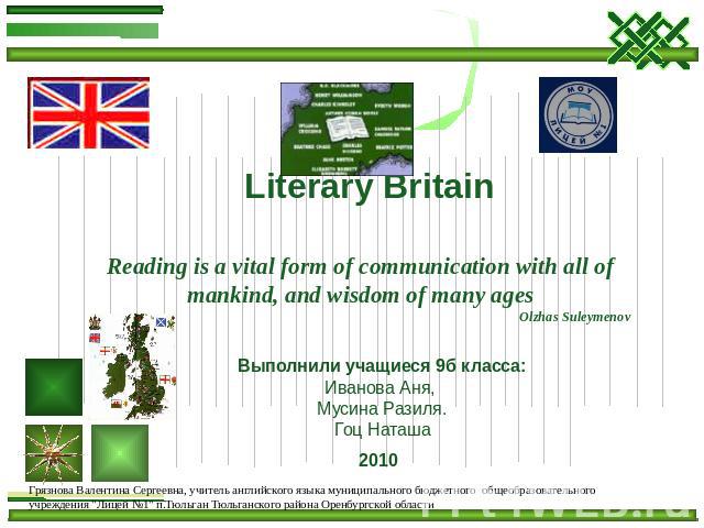 Literary Britain Reading is a vital form of communication with all of mankind, and wisdom of many ages Olzhas Suleymenov Выполнили учащиеся 9б класса: Иванова Аня, Мусина Разиля. Гоц Наташа