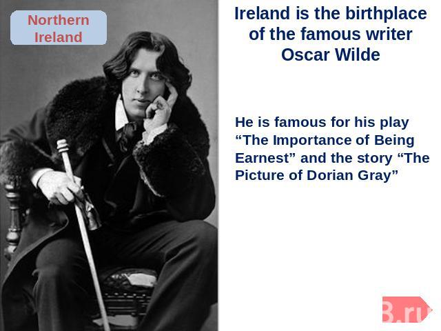 Ireland is the birthplace of the famous writer Oscar Wilde He is famous for his play “The Importance of Being Earnest” and the story “The Picture of Dorian Gray”