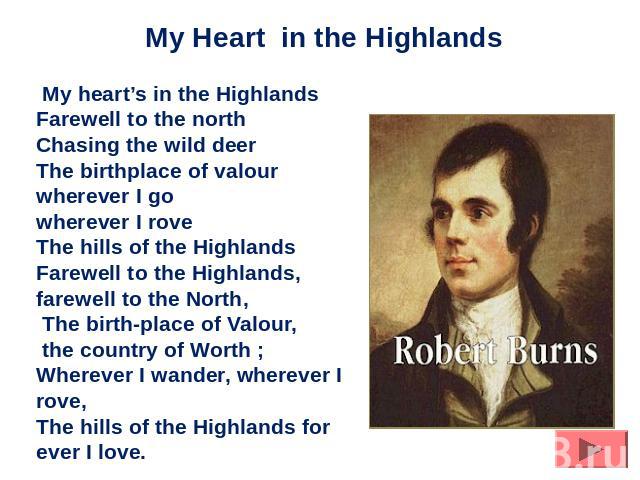 My heart’s in the HighlandsFarewell to the northChasing the wild deerThe birthplace of valourwherever I gowherever I roveThe hills of the Highlands Farewell to the Highlands, farewell to the North, The birth-place of Valour, the country of Worth ; W…