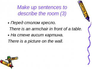 Make up sentences to describe the room (3) Перед столом кресло. There is an armc