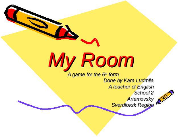 My Room A game for the 6th form Done by Kara Ludmila A teacher of English School 2 Artemovsky Sverdlovsk Region