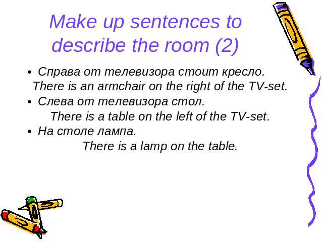 Make up sentences to describe the room (2) Справа от телевизора стоит кресло. There is an armchair on the right of the TV-set. Слева от телевизора стол. There is a table on the left of the TV-set. На столе лампа. There is a lamp on the table.