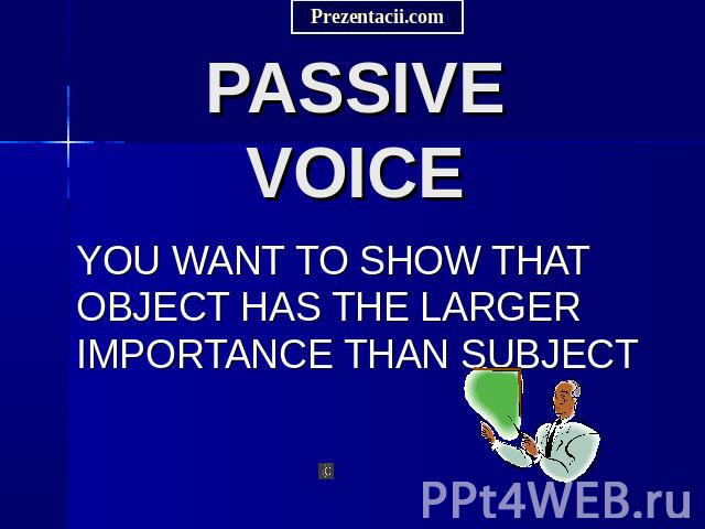 PASSIVE VOICE YOU WANT TO SHOW THAT OBJECT HAS THE LARGER IMPORTANCE THAN SUBJECT