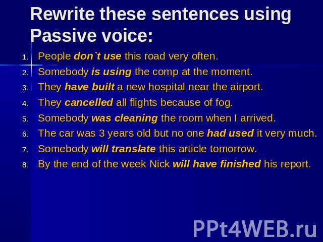 Rewrite these sentences using Passive voice: People don`t use this road very often. Somebody is using the comp at the moment. They have built a new hospital near the airport. They cancelled all flights because of fog. Somebody was cleaning the room …
