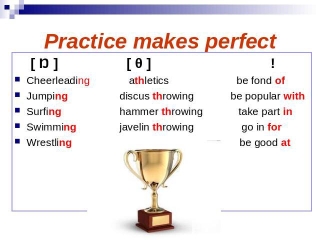Practice makes perfect [ Ŋ ] [ θ ] ! Cheerleading athletics be fond of Jumping discus throwing be popular with Surfing hammer throwing take part in Swimming javelin throwing go in for Wrestling be good at