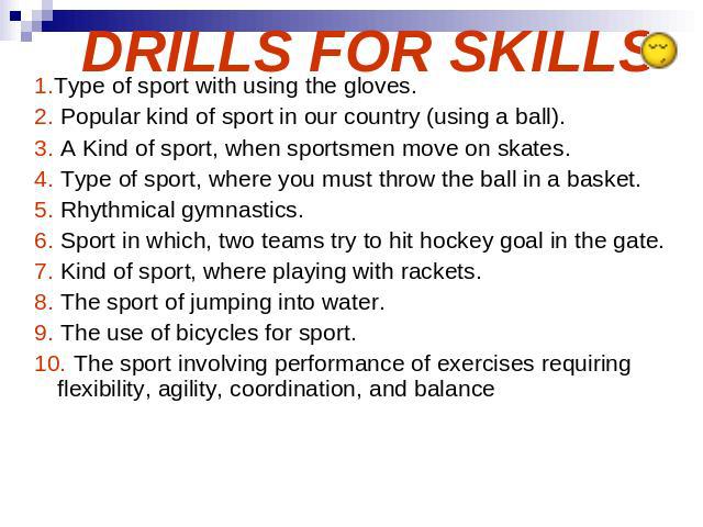 DRILLS FOR SKILLS 1.Type of sport with using the gloves. 2. Popular kind of sport in our country (using a ball). 3. A Kind of sport, when sportsmen move on skates. 4. Type of sport, where you must throw the ball in a basket. 5. Rhythmical gymnastics…
