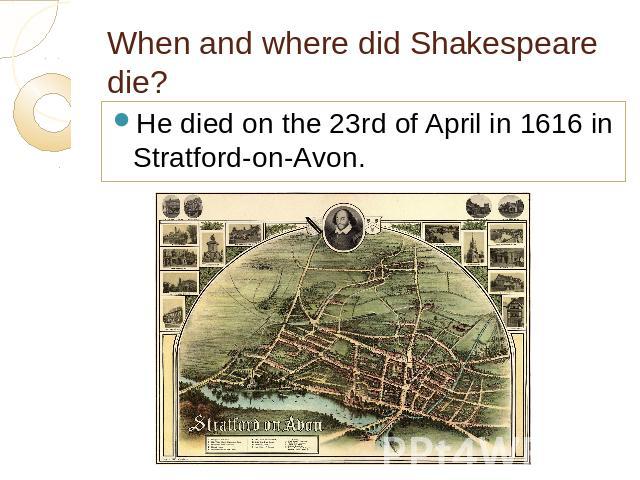 When and where did Shakespeare die? He died on the 23rd of April in 1616 in Stratford-on-Avon.