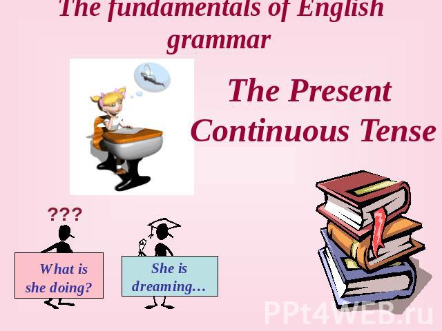 The fundamentals of English grammar The Present Continuous Tense What is she doing? She is dreaming…