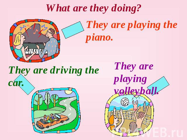 What are they doing? They are playing the piano. They are driving the car. They are playing volleyball.