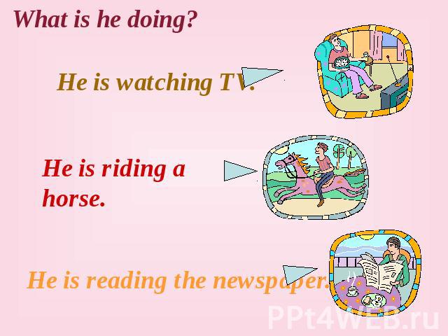 What is he doing? He is watching TV. He is riding a horse. He is reading the newspaper.