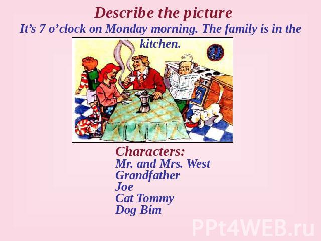 Describe the picture It’s 7 o’clock on Monday morning. The family is in the kitchen. Characters: Mr. and Mrs. West Grandfather Joe Cat Tommy Dog Bim