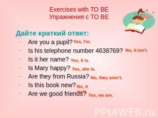 Exercises with TO BE Упражнения с TO BE Дайте краткий ответ: Are you a pupil? Is