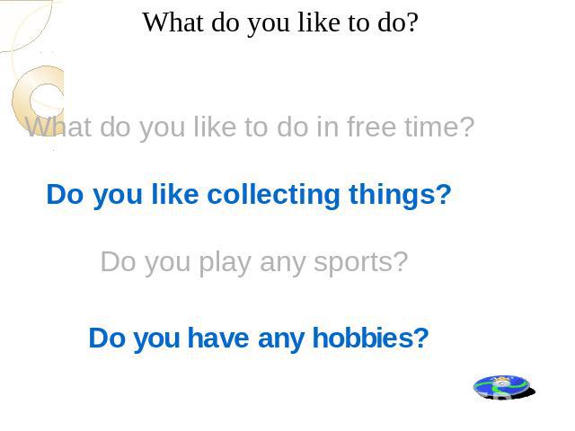 What do you like to do? What do you like to do in free time? Do you like collecting things? Do you play any sports? Do you have any hobbies?